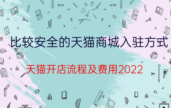 比较安全的天猫商城入驻方式 天猫开店流程及费用2022？